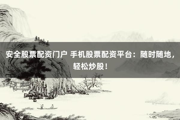 安全股票配资门户 手机股票配资平台：随时随地，轻松炒股！