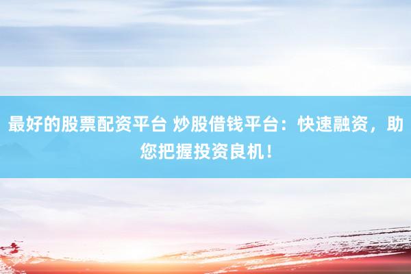 最好的股票配资平台 炒股借钱平台：快速融资，助您把握投资良机！