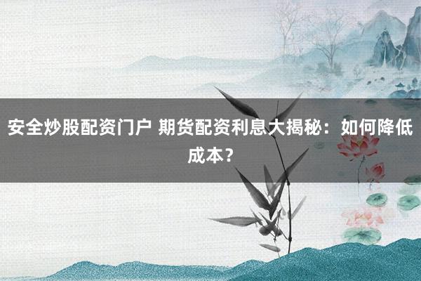 安全炒股配资门户 期货配资利息大揭秘：如何降低成本？