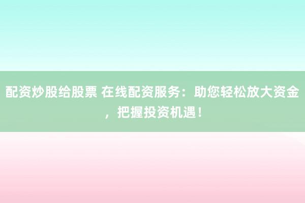 配资炒股给股票 在线配资服务：助您轻松放大资金，把握投资机遇！