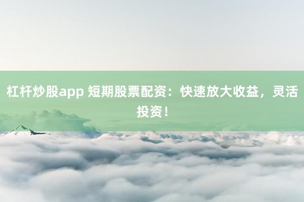 杠杆炒股app 短期股票配资：快速放大收益，灵活投资！