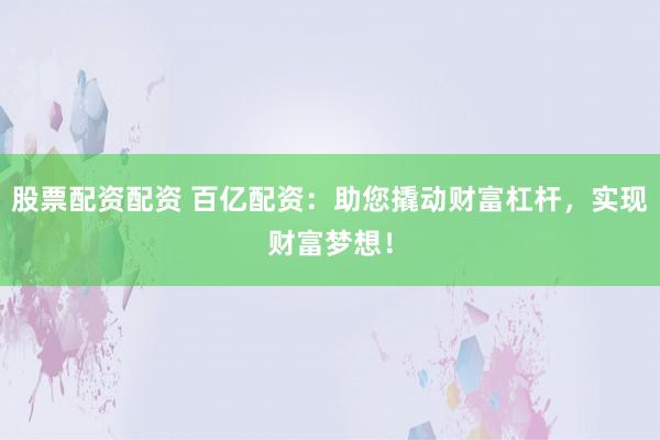 股票配资配资 百亿配资：助您撬动财富杠杆，实现财富梦想！