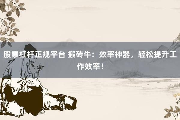 股票杠杆正规平台 搬砖牛：效率神器，轻松提升工作效率！