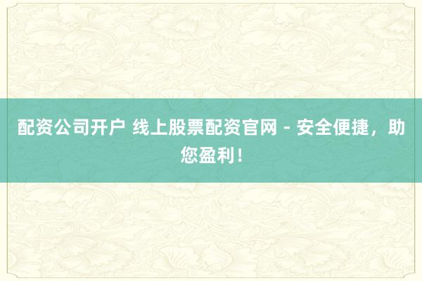 配资公司开户 线上股票配资官网 - 安全便捷，助您盈利！