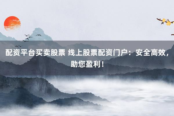 配资平台买卖股票 线上股票配资门户：安全高效，助您盈利！