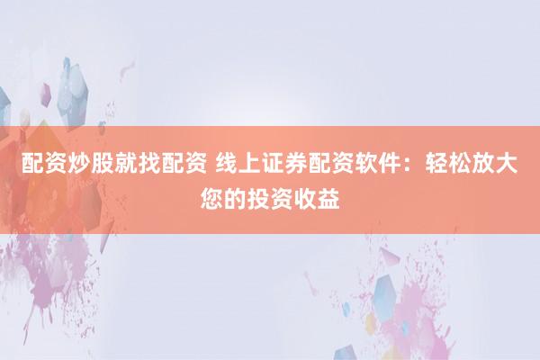 配资炒股就找配资 线上证券配资软件：轻松放大您的投资收益