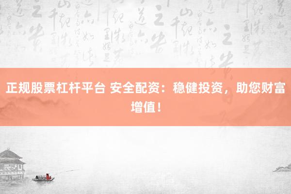 正规股票杠杆平台 安全配资：稳健投资，助您财富增值！