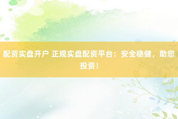 配资实盘开户 正规实盘配资平台：安全稳健，助您投资！