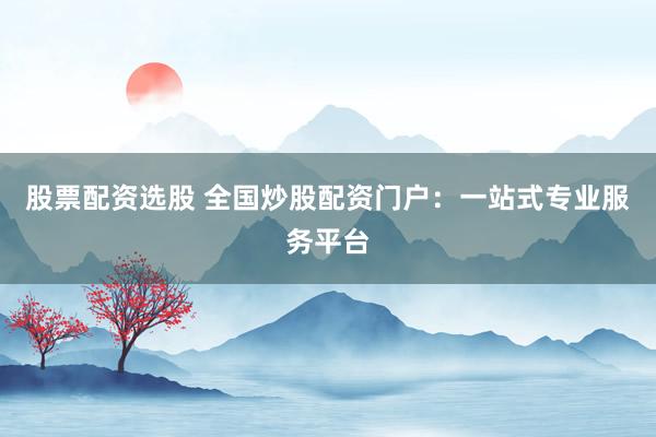 股票配资选股 全国炒股配资门户：一站式专业服务平台