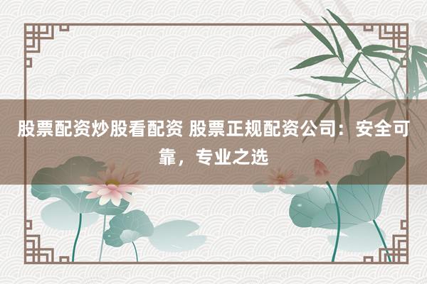 股票配资炒股看配资 股票正规配资公司：安全可靠，专业之选