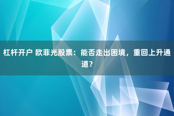 杠杆开户 欧菲光股票：能否走出困境，重回上升通道？