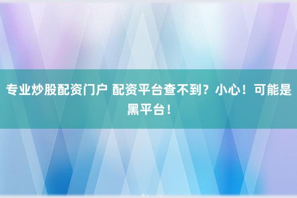专业炒股配资门户 配资平台查不到？小心！可能是黑平台！