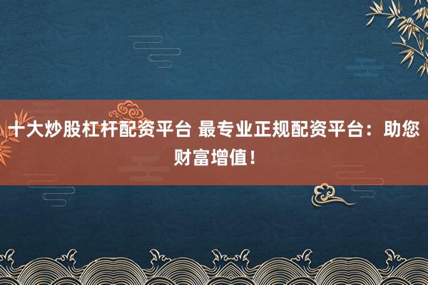 十大炒股杠杆配资平台 最专业正规配资平台：助您财富增值！