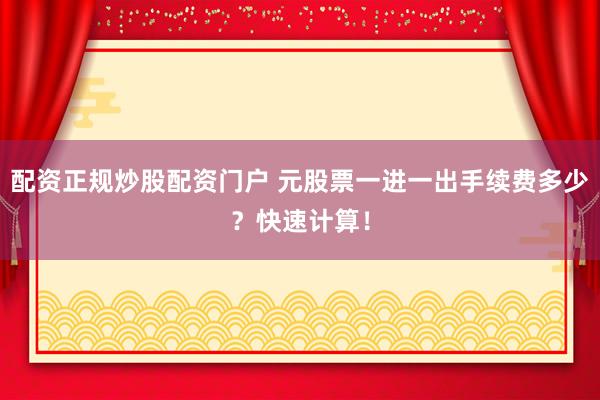 配资正规炒股配资门户 元股票一进一出手续费多少？快速计算！