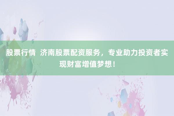 股票行情  济南股票配资服务，专业助力投资者实现财富增值梦想！