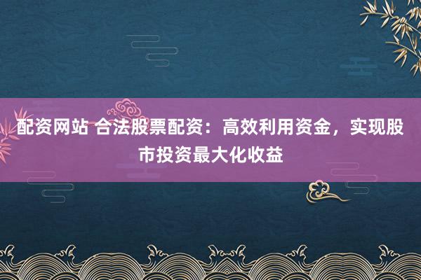 配资网站 合法股票配资：高效利用资金，实现股市投资最大化收益