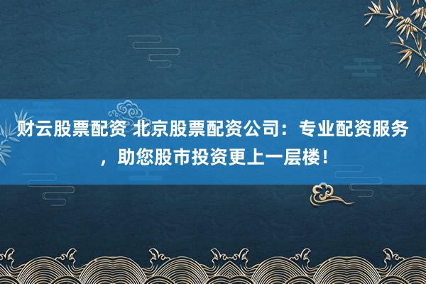 财云股票配资 北京股票配资公司：专业配资服务，助您股市投资更上一层楼！
