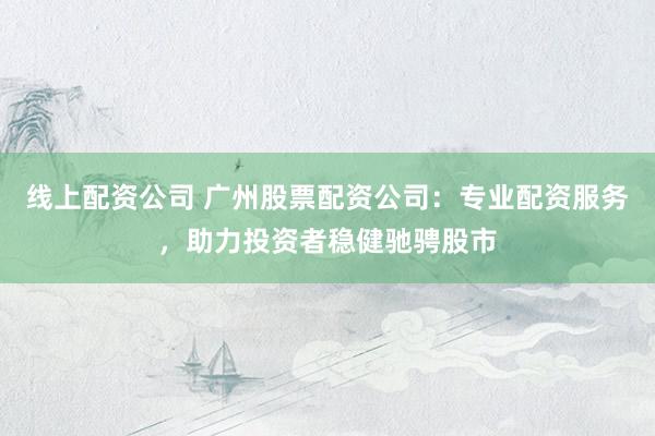 线上配资公司 广州股票配资公司：专业配资服务，助力投资者稳健驰骋股市