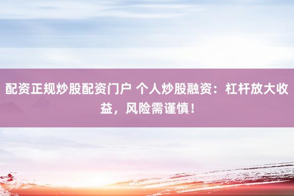 配资正规炒股配资门户 个人炒股融资：杠杆放大收益，风险需谨慎！