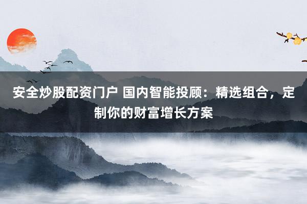 安全炒股配资门户 国内智能投顾：精选组合，定制你的财富增长方案