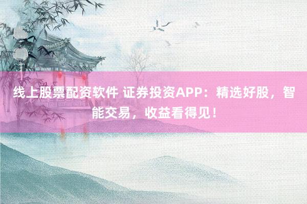 线上股票配资软件 证券投资APP：精选好股，智能交易，收益看得见！