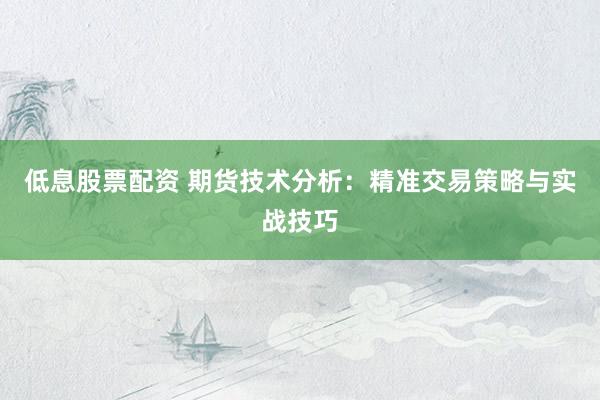 低息股票配资 期货技术分析：精准交易策略与实战技巧