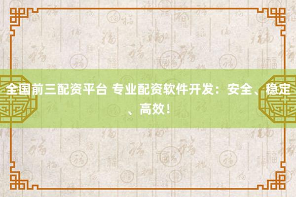 全国前三配资平台 专业配资软件开发：安全、稳定、高效！