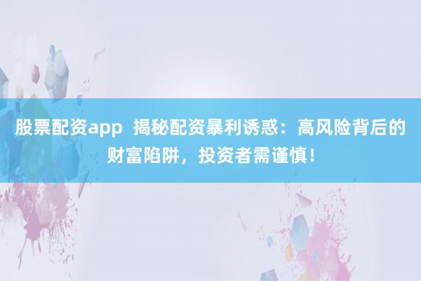 股票配资app  揭秘配资暴利诱惑：高风险背后的财富陷阱，投资者需谨慎！