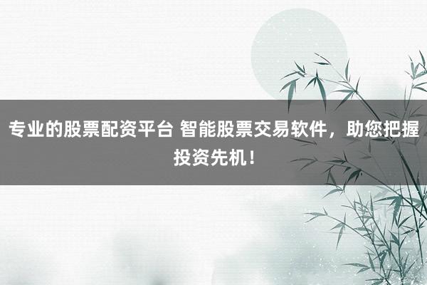 专业的股票配资平台 智能股票交易软件，助您把握投资先机！