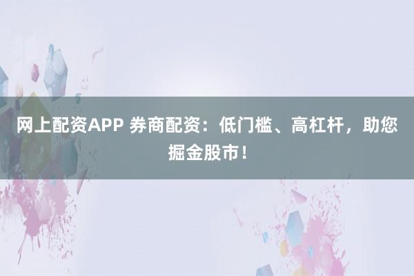 网上配资APP 券商配资：低门槛、高杠杆，助您掘金股市！
