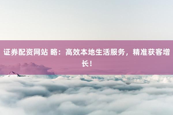 证券配资网站 略：高效本地生活服务，精准获客增长！