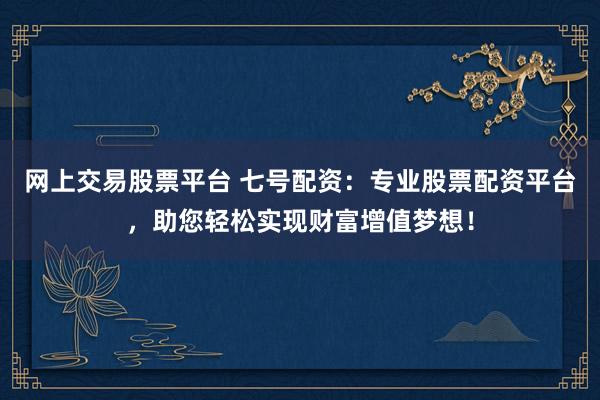网上交易股票平台 七号配资：专业股票配资平台，助您轻松实现财富增值梦想！