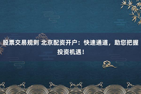 股票交易规则 北京配资开户：快速通道，助您把握投资机遇！