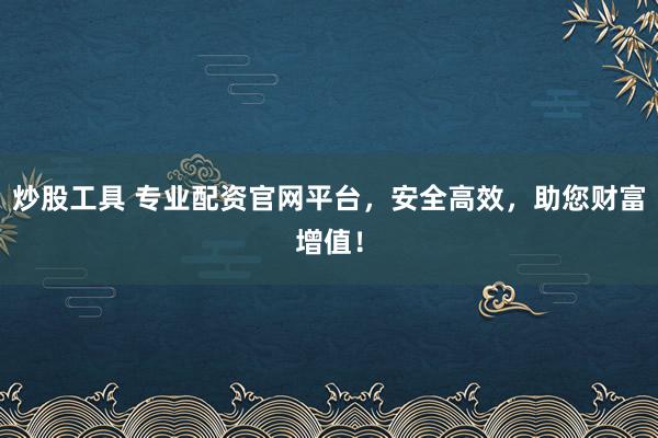 炒股工具 专业配资官网平台，安全高效，助您财富增值！