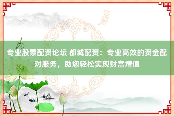 专业股票配资论坛 都城配资：专业高效的资金配对服务，助您轻松实现财富增值