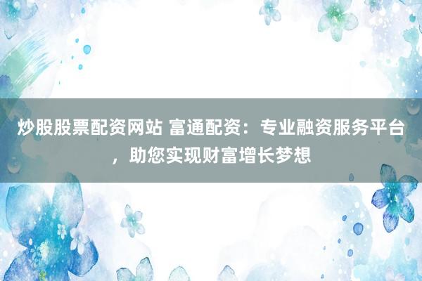 炒股股票配资网站 富通配资：专业融资服务平台，助您实现财富增长梦想