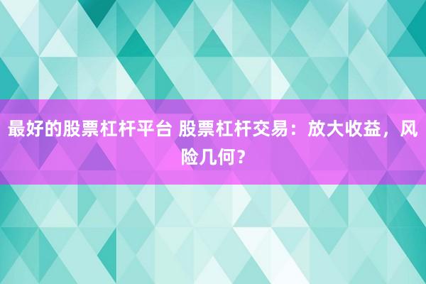 最好的股票杠杆平台 股票杠杆交易：放大收益，风险几何？