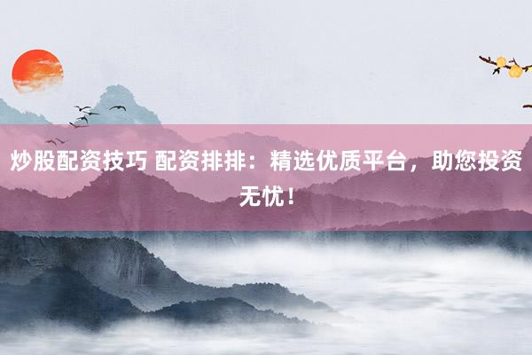 炒股配资技巧 配资排排：精选优质平台，助您投资无忧！