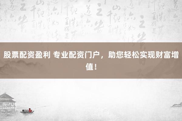股票配资盈利 专业配资门户，助您轻松实现财富增值！