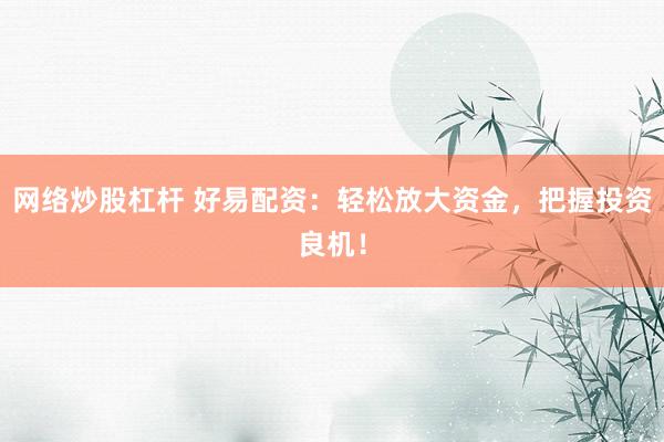 网络炒股杠杆 好易配资：轻松放大资金，把握投资良机！