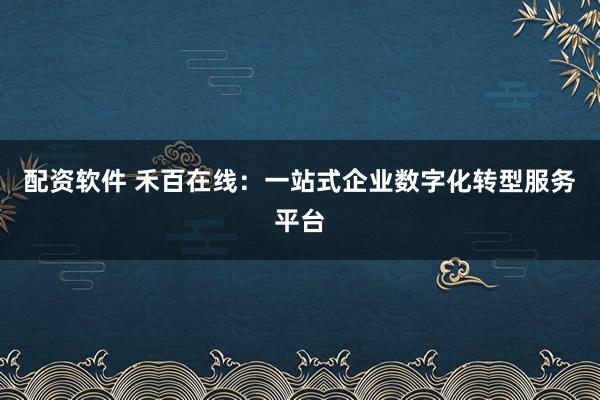配资软件 禾百在线：一站式企业数字化转型服务平台
