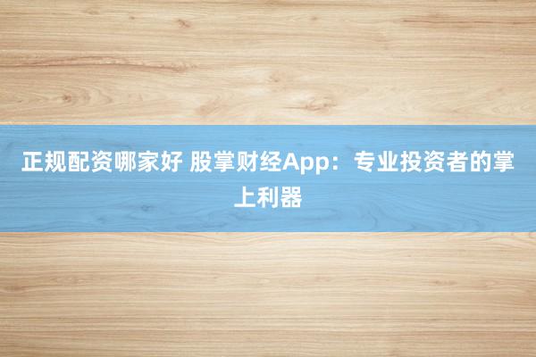 正规配资哪家好 股掌财经App：专业投资者的掌上利器