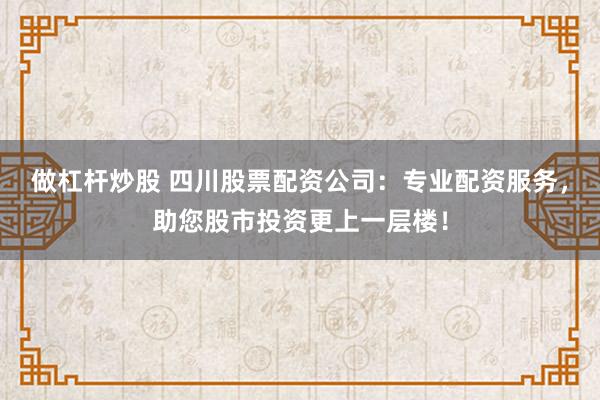 做杠杆炒股 四川股票配资公司：专业配资服务，助您股市投资更上一层楼！