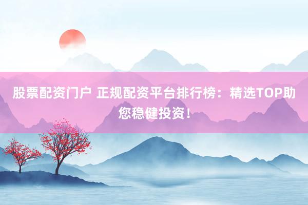 股票配资门户 正规配资平台排行榜：精选TOP助您稳健投资！