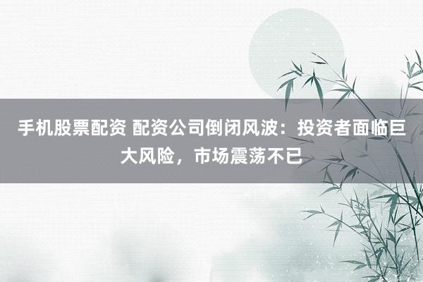 手机股票配资 配资公司倒闭风波：投资者面临巨大风险，市场震荡不已