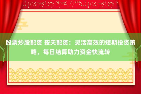 股票炒股配资 按天配资：灵活高效的短期投资策略，每日结算助力资金快流转