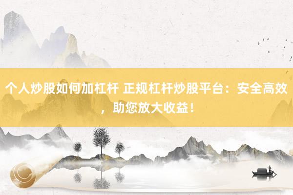 个人炒股如何加杠杆 正规杠杆炒股平台：安全高效，助您放大收益！