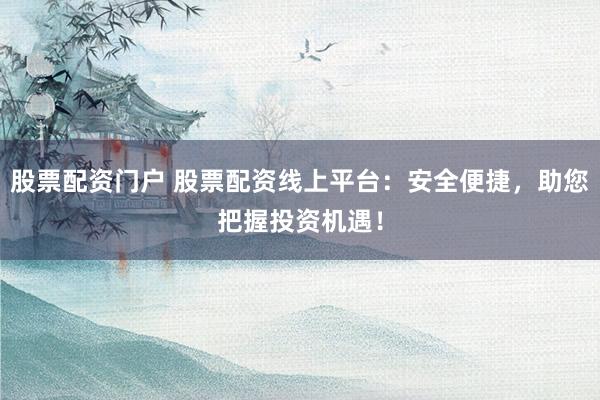 股票配资门户 股票配资线上平台：安全便捷，助您把握投资机遇！
