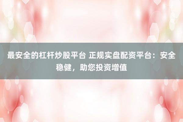 最安全的杠杆炒股平台 正规实盘配资平台：安全稳健，助您投资增值