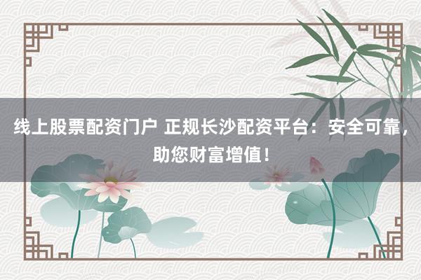 线上股票配资门户 正规长沙配资平台：安全可靠，助您财富增值！